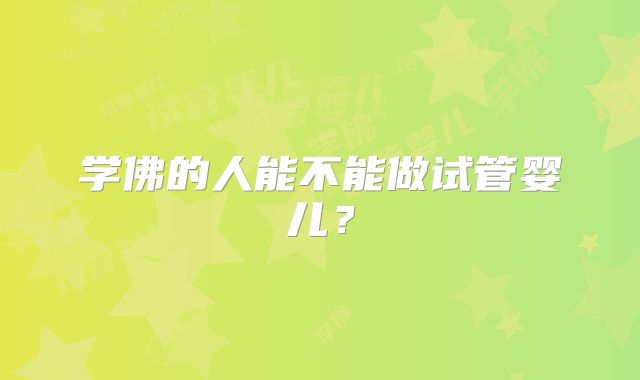 学佛的人能不能做试管婴儿？