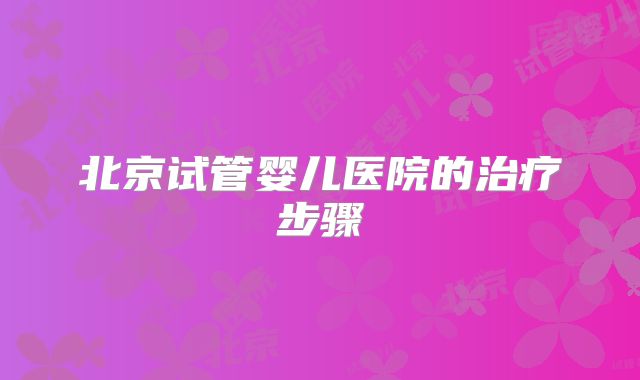 北京试管婴儿医院的治疗步骤