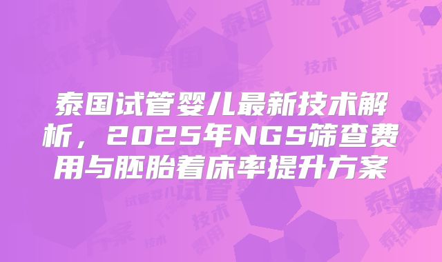 泰国试管婴儿最新技术解析，2025年NGS筛查费用与胚胎着床率提升方案