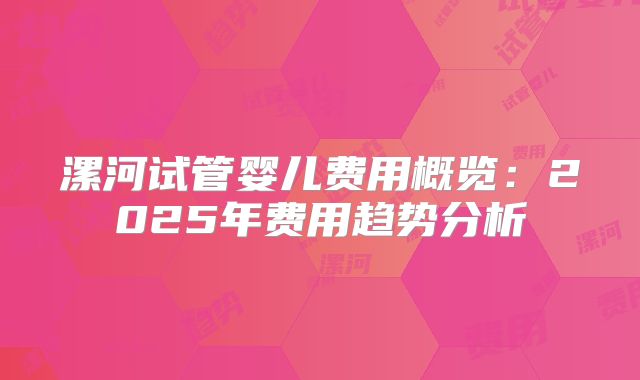 漯河试管婴儿费用概览：2025年费用趋势分析