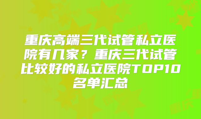 重庆高端三代试管私立医院有几家？重庆三代试管比较好的私立医院TOP10名单汇总