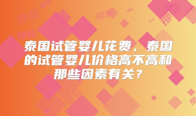 泰国试管婴儿花费，泰国的试管婴儿价格高不高和那些因素有关？