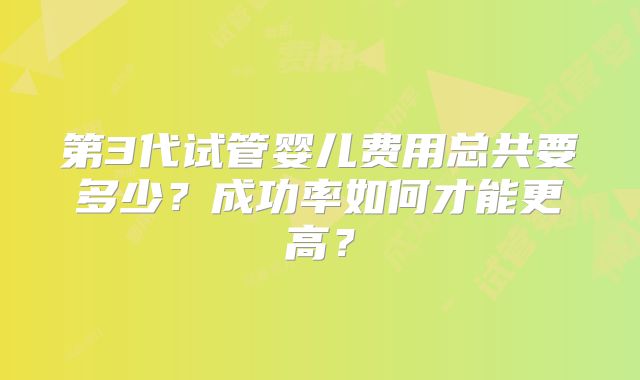 第3代试管婴儿费用总共要多少？成功率如何才能更高？