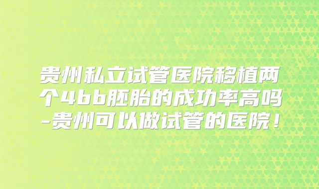 贵州私立试管医院移植两个4bb胚胎的成功率高吗-贵州可以做试管的医院！