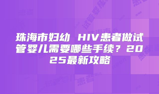 珠海市妇幼 HIV患者做试管婴儿需要哪些手续？2025最新攻略