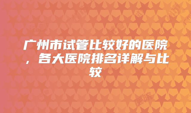 广州市试管比较好的医院,各大医院排名详解与比较