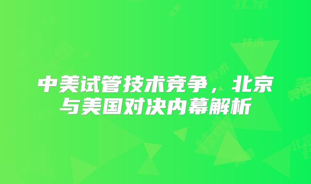 中美试管技术竞争，北京与美国对决内幕解析