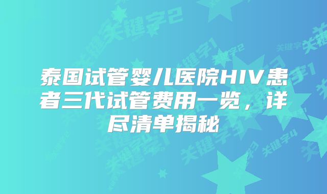 泰国试管婴儿医院HIV患者三代试管费用一览，详尽清单揭秘