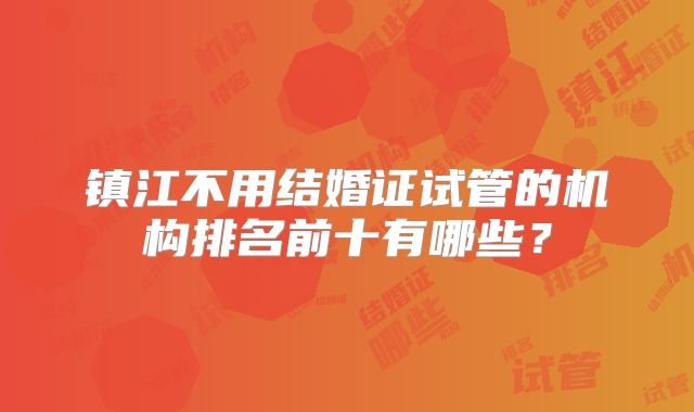 镇江不用结婚证试管的机构排名前十有哪些？