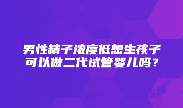 男性精子浓度低想生孩子可以做二代试管婴儿吗？