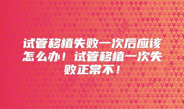 试管移植失败一次后应该怎么办！试管移植一次失败正常不！