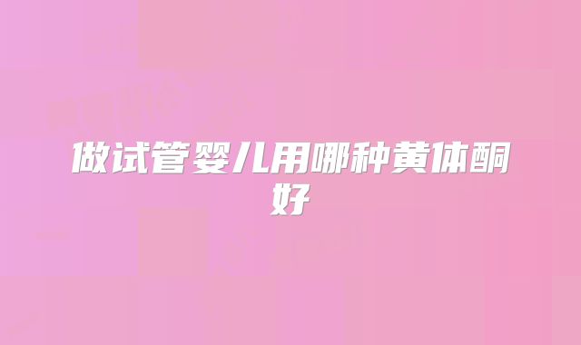 做试管婴儿用哪种黄体酮好