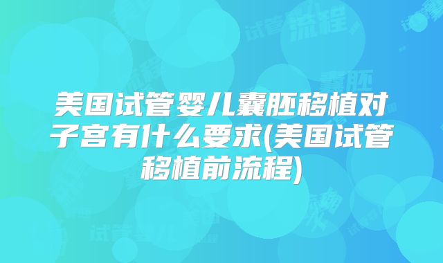 美国试管婴儿囊胚移植对子宫有什么要求(美国试管移植前流程)