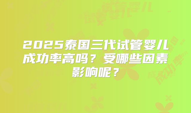 2025泰国三代试管婴儿成功率高吗？受哪些因素影响呢？