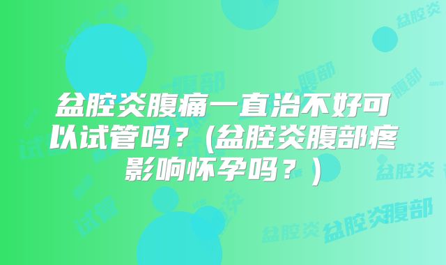 盆腔炎腹痛一直治不好可以试管吗？(盆腔炎腹部疼影响怀孕吗？)