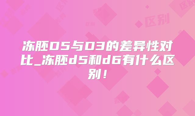 冻胚D5与D3的差异性对比_冻胚d5和d6有什么区别!