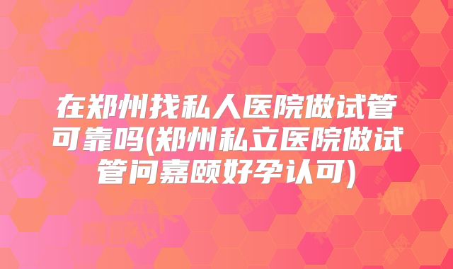 在郑州找私人医院做试管可靠吗(郑州私立医院做试管问嘉颐好孕认可)