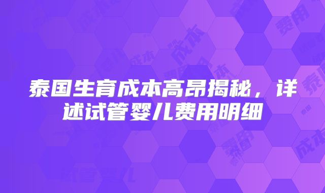 泰国生育成本高昂揭秘，详述试管婴儿费用明细