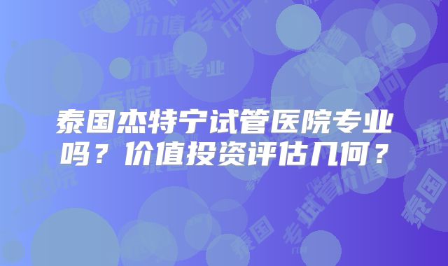 泰国杰特宁试管医院专业吗？价值投资评估几何？