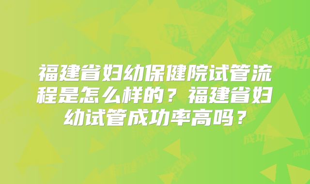 福建省妇幼保健院试管流程是怎么样的？福建省妇幼试管成功率高吗？