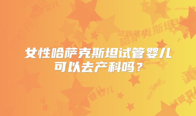 女性哈萨克斯坦试管婴儿可以去产科吗？