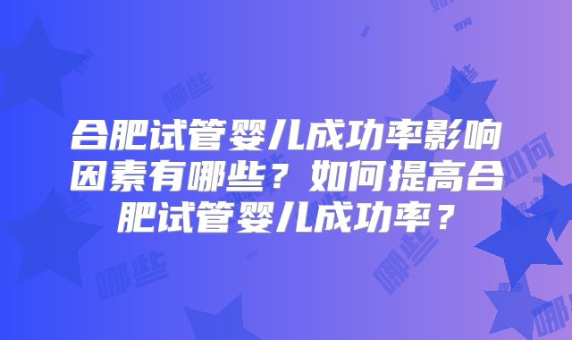 合肥试管婴儿成功率影响因素有哪些？如何提高合肥试管婴儿成功率？