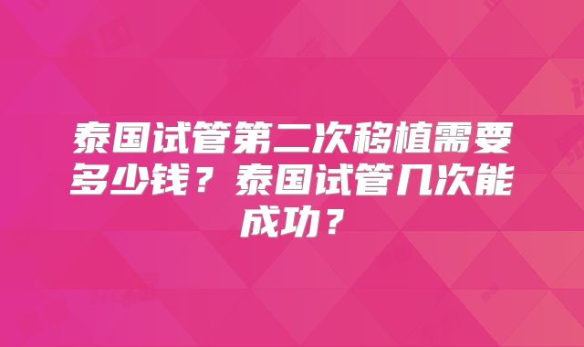 泰国试管第二次移植需要多少钱?泰国试管几次能成功?