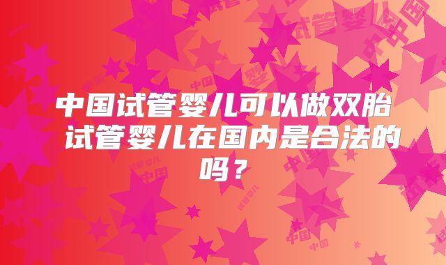 中国试管婴儿可以做双胎 试管婴儿在国内是合法的吗？