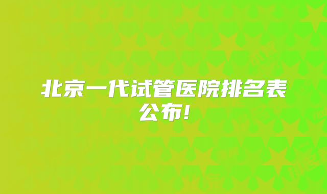 北京一代试管医院排名表公布!