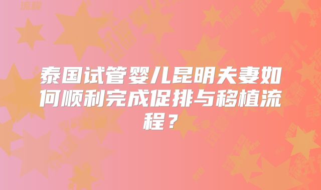 泰国试管婴儿昆明夫妻如何顺利完成促排与移植流程？