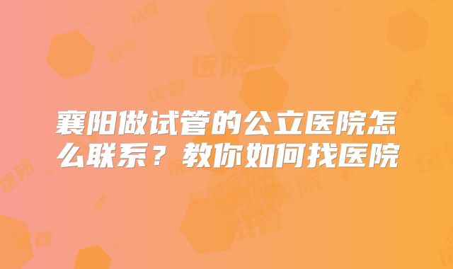 襄阳做试管的公立医院怎么联系？教你如何找医院