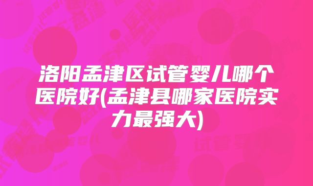 洛阳孟津区试管婴儿哪个医院好(孟津县哪家医院实力最强大)