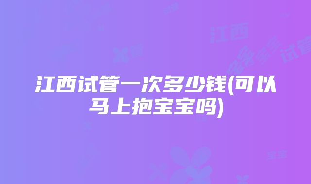 江西试管一次多少钱(可以马上抱宝宝吗)