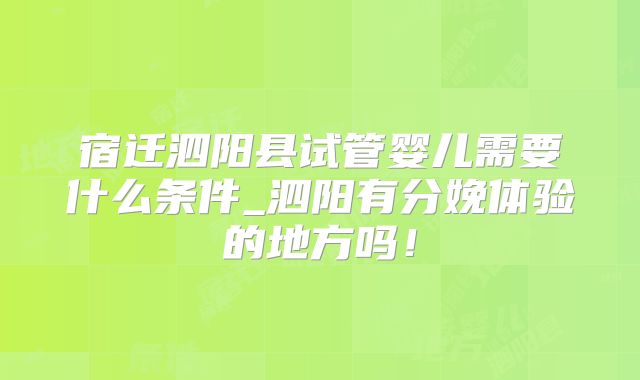宿迁泗阳县试管婴儿需要什么条件_泗阳有分娩体验的地方吗！
