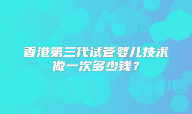 香港第三代试管婴儿技术做一次多少钱？