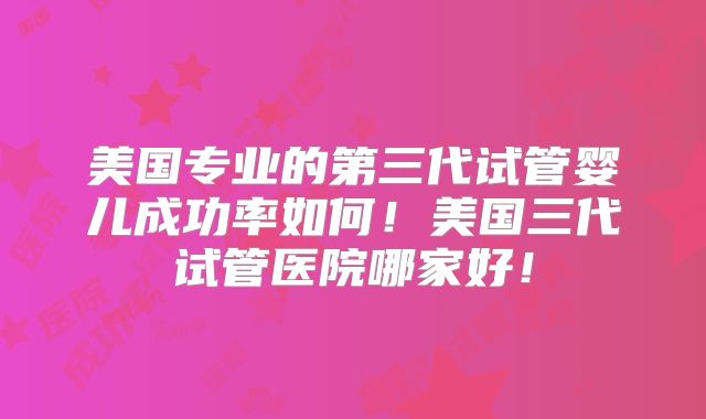 美国专业的第三代试管婴儿成功率如何！美国三代试管医院哪家好！