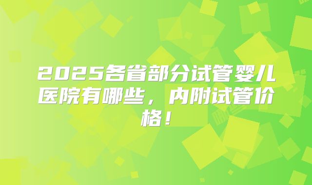 2025各省部分试管婴儿医院有哪些,内附试管价格!