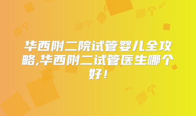 华西附二院试管婴儿全攻略,华西附二试管医生哪个好！