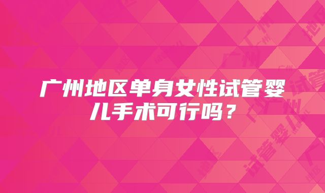 广州地区单身女性试管婴儿手术可行吗？