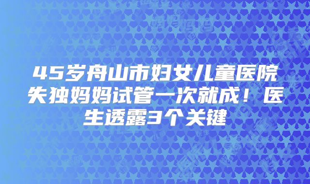 45岁舟山市妇女儿童医院失独妈妈试管一次就成！医生透露3个关键