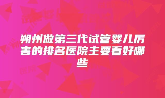 朔州做第三代试管婴儿厉害的排名医院主要看好哪些