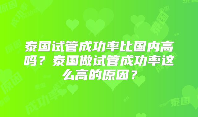 泰国试管成功率比国内高吗？泰国做试管成功率这么高的原因？