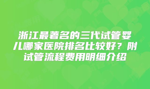 浙江最著名的三代试管婴儿哪家医院排名比较好？附试管流程费用明细介绍
