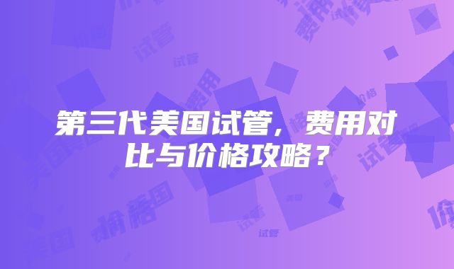第三代美国试管, 费用对比与价格攻略？