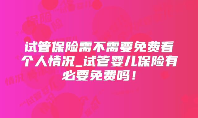 试管保险需不需要免费看个人情况_试管婴儿保险有必要免费吗！