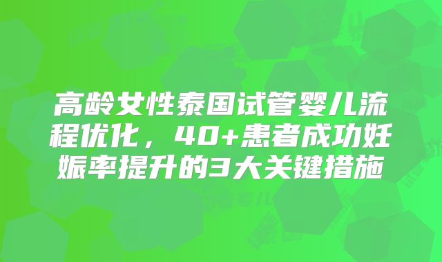 高龄女性泰国试管婴儿流程优化，40+患者成功妊娠率提升的3大关键措施