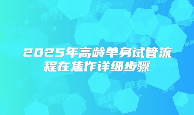 2025年高龄单身试管流程在焦作详细步骤