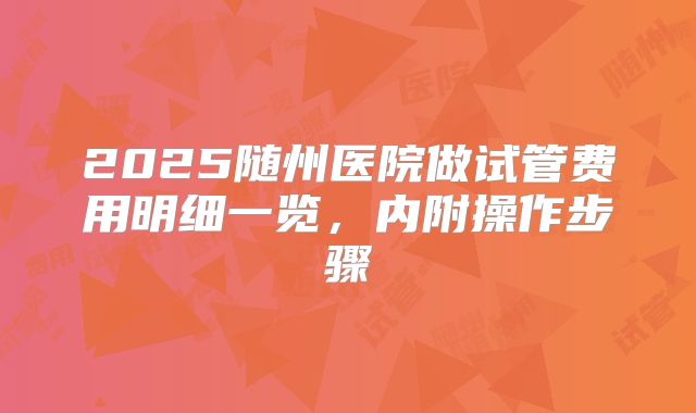 2025随州医院做试管费用明细一览，内附操作步骤