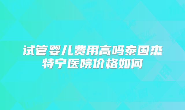 试管婴儿费用高吗泰国杰特宁医院价格如何