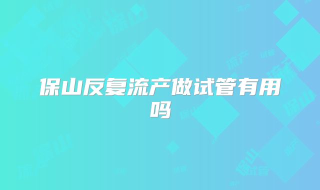 保山反复流产做试管有用吗